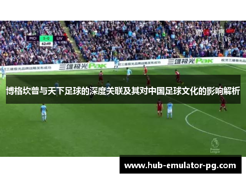 博格坎普与天下足球的深度关联及其对中国足球文化的影响解析