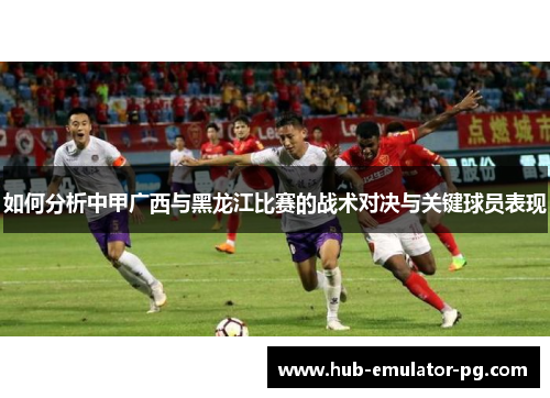 如何分析中甲广西与黑龙江比赛的战术对决与关键球员表现 如何分析中甲广西与黑龙江比赛的战术对决与关键球员表现