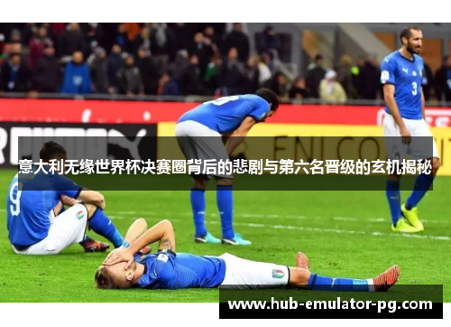 意大利无缘世界杯决赛圈背后的悲剧与第六名晋级的玄机揭秘