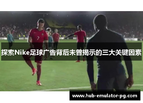 探索Nike足球广告背后未曾揭示的三大关键因素