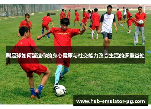 踢足球如何塑造你的身心健康与社交能力改变生活的多重益处 踢足球如何塑造你的身心健康与社交能力改变生活的多重益处