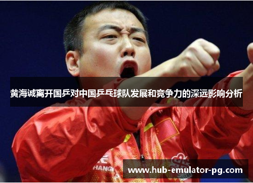 黄海诚离开国乒对中国乒乓球队发展和竞争力的深远影响分析