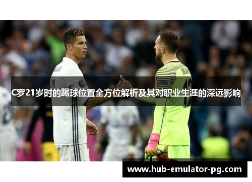 C罗21岁时的踢球位置全方位解析及其对职业生涯的深远影响 C罗21岁时的踢球位置全方位解析及其对职业生涯的深远影响