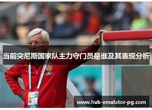 当前突尼斯国家队主力守门员是谁及其表现分析