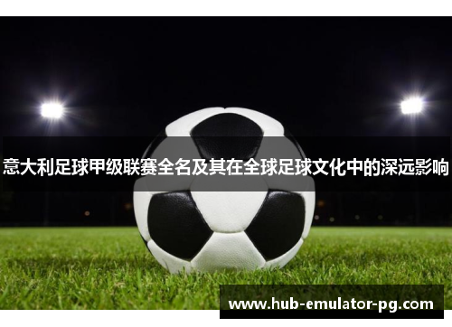 意大利足球甲级联赛全名及其在全球足球文化中的深远影响