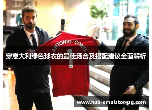 穿意大利绿色球衣的最佳场合及搭配建议全面解析