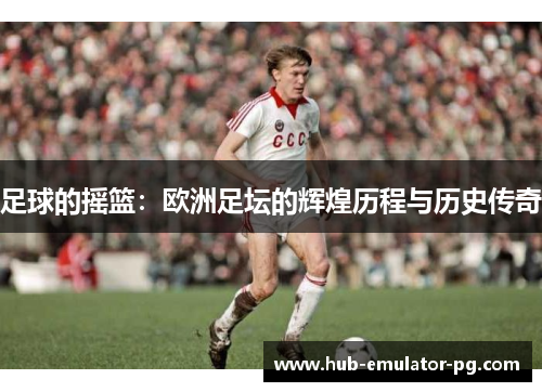 足球的摇篮：欧洲足坛的辉煌历程与历史传奇