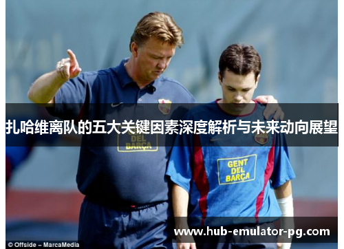 扎哈维离队的五大关键因素深度解析与未来动向展望 扎哈维离队的五大关键因素深度解析与未来动向展望