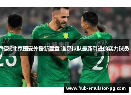 揭秘北京国安外援新篇章 谁是球队最新引进的实力球员 揭秘北京国安外援新篇章 谁是球队最新引进的实力球员