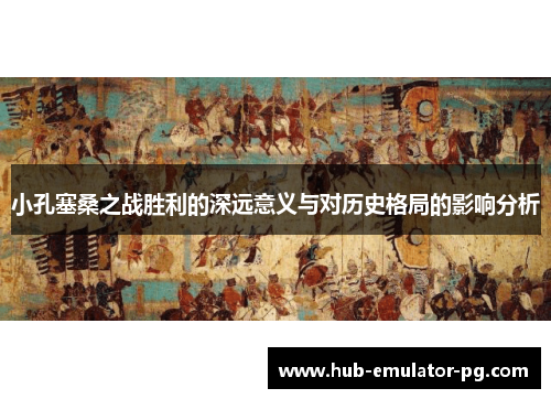 小孔塞桑之战胜利的深远意义与对历史格局的影响分析 小孔塞桑之战胜利的深远意义与对历史格局的影响分析