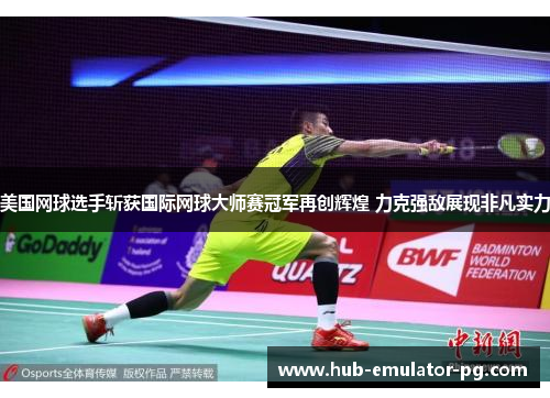 美国网球选手斩获国际网球大师赛冠军再创辉煌 力克强敌展现非凡实力