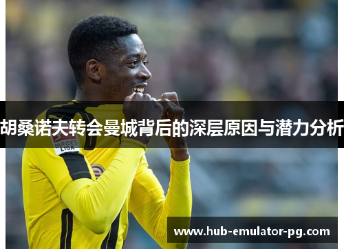 胡桑诺夫转会曼城背后的深层原因与潜力分析 胡桑诺夫转会曼城背后的深层原因与潜力分析