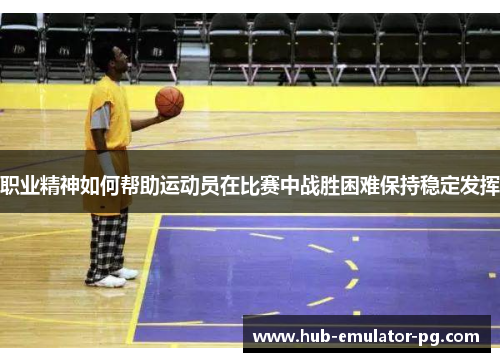 职业精神如何帮助运动员在比赛中战胜困难保持稳定发挥 职业精神如何帮助运动员在比赛中战胜困难保持稳定发挥