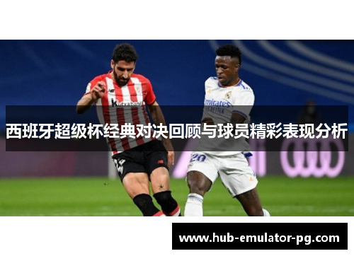 西班牙超级杯经典对决回顾与球员精彩表现分析