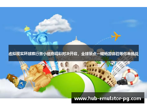 虚拟现实环球旅行赛小组赛精彩对决开启，全球景点一键畅游体验等你来挑战