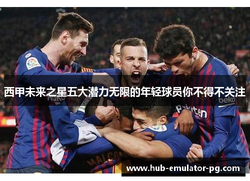 西甲未来之星五大潜力无限的年轻球员你不得不关注