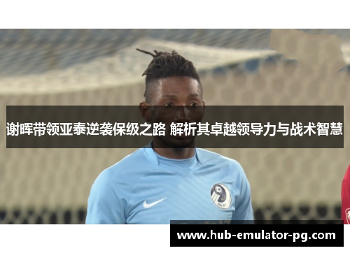 谢晖带领亚泰逆袭保级之路 解析其卓越领导力与战术智慧 谢晖带领亚泰逆袭保级之路 解析其卓越领导力与战术智慧