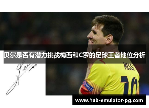 贝尔是否有潜力挑战梅西和C罗的足球王者地位分析 贝尔是否有潜力挑战梅西和C罗的足球王者地位分析