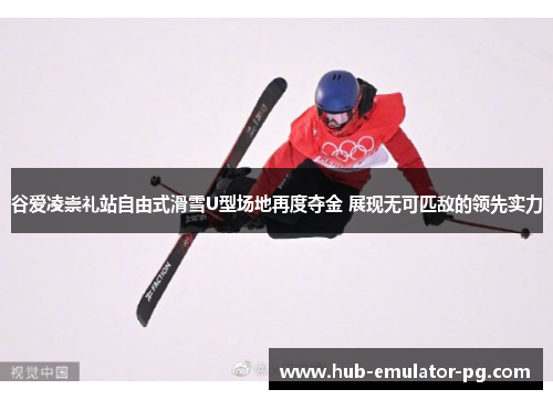 谷爱凌崇礼站自由式滑雪U型场地再度夺金 展现无可匹敌的领先实力