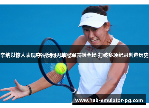 辛纳以惊人表现夺得澳网男单冠军震撼全场 打破多项纪录创造历史 辛纳以惊人表现夺得澳网男单冠军震撼全场 打破多项纪录创造历史
