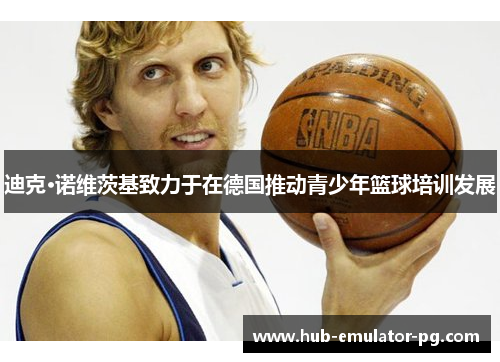 迪克·诺维茨基致力于在德国推动青少年篮球培训发展 迪克·诺维茨基致力于在德国推动青少年篮球培训发展