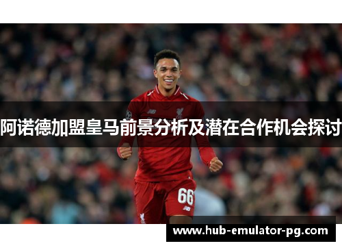 阿诺德加盟皇马前景分析及潜在合作机会探讨