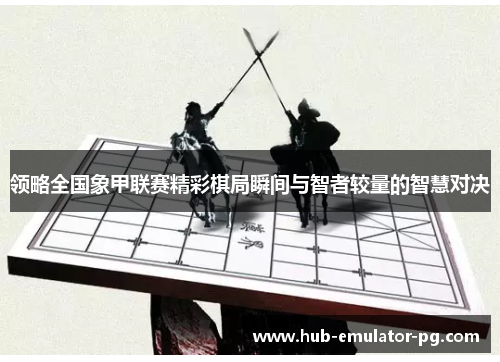 领略全国象甲联赛精彩棋局瞬间与智者较量的智慧对决 领略全国象甲联赛精彩棋局瞬间与智者较量的智慧对决