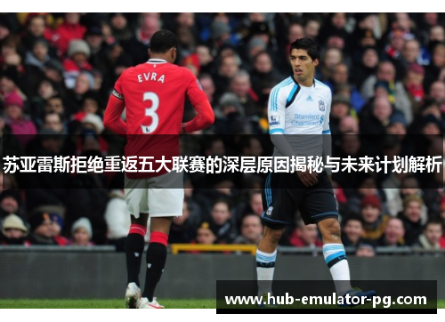 苏亚雷斯拒绝重返五大联赛的深层原因揭秘与未来计划解析 苏亚雷斯拒绝重返五大联赛的深层原因揭秘与未来计划解析