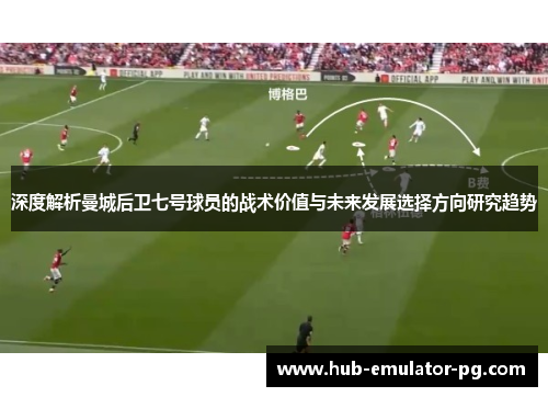 深度解析曼城后卫七号球员的战术价值与未来发展选择方向研究趋势