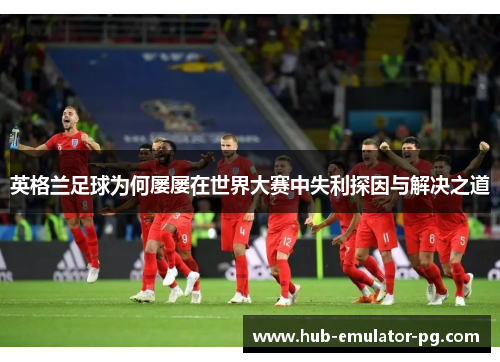 英格兰足球为何屡屡在世界大赛中失利探因与解决之道 英格兰足球为何屡屡在世界大赛中失利探因与解决之道