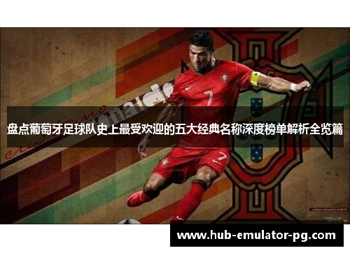 盘点葡萄牙足球队史上最受欢迎的五大经典名称深度榜单解析全览篇 盘点葡萄牙足球队史上最受欢迎的五大经典名称深度榜单解析全览篇