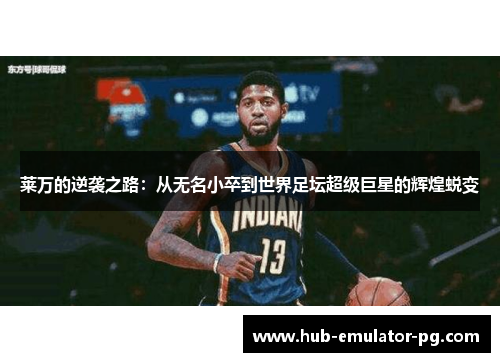 莱万的逆袭之路:从无名小卒到世界足坛超级巨星的辉煌蜕变 莱万的逆袭之路:从无名小卒到世界足坛超级巨星的辉煌蜕变