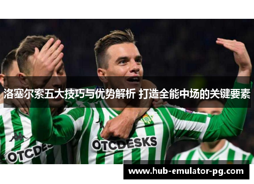 洛塞尔索五大技巧与优势解析 打造全能中场的关键要素 洛塞尔索五大技巧与优势解析 打造全能中场的关键要素