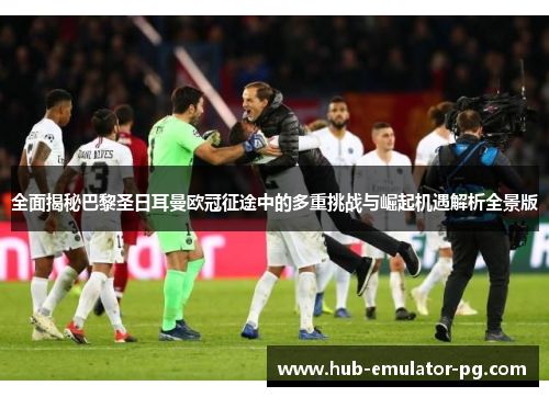 全面揭秘巴黎圣日耳曼欧冠征途中的多重挑战与崛起机遇解析全景版
