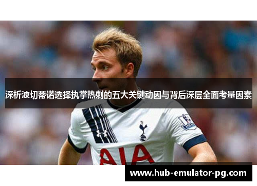 深析波切蒂诺选择执掌热刺的五大关键动因与背后深层全面考量因素