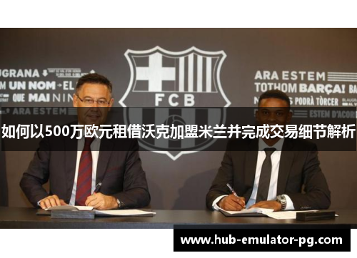 如何以500万欧元租借沃克加盟米兰并完成交易细节解析 如何以500万欧元租借沃克加盟米兰并完成交易细节解析