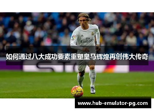 如何通过八大成功要素重塑皇马辉煌再创伟大传奇