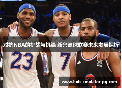 对抗NBA的挑战与机遇 新兴篮球联赛未来发展探析