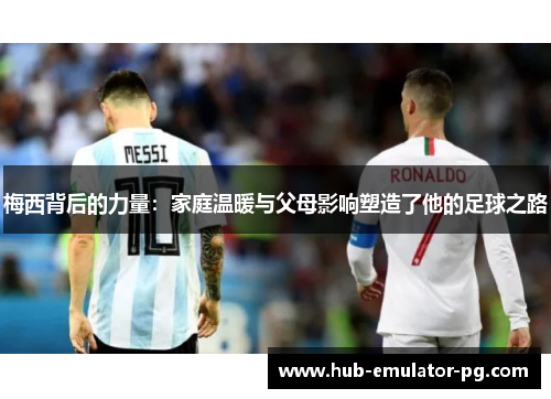 梅西背后的力量:家庭温暖与父母影响塑造了他的足球之路 梅西背后的力量:家庭温暖与父母影响塑造了他的足球之路