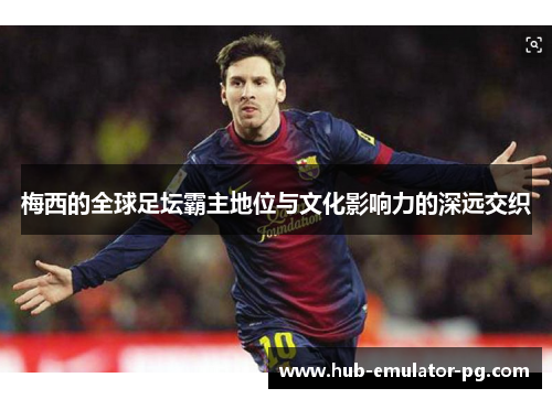 梅西的全球足坛霸主地位与文化影响力的深远交织 梅西的全球足坛霸主地位与文化影响力的深远交织