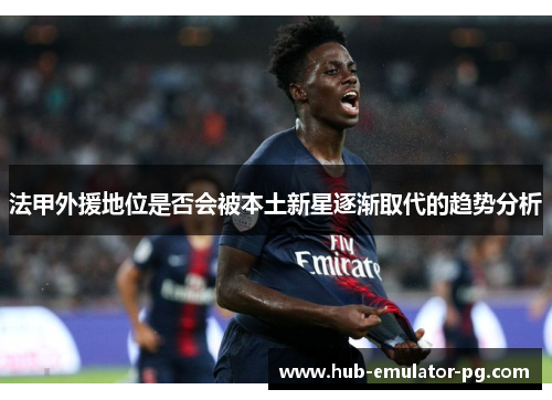 法甲外援地位是否会被本土新星逐渐取代的趋势分析