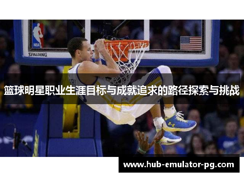 篮球明星职业生涯目标与成就追求的路径探索与挑战 篮球明星职业生涯目标与成就追求的路径探索与挑战