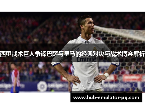 西甲战术巨人争锋巴萨与皇马的经典对决与战术博弈解析