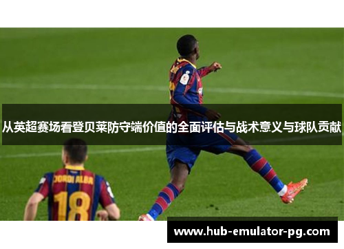 从英超赛场看登贝莱防守端价值的全面评估与战术意义与球队贡献