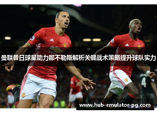 曼联昔日球星助力那不勒斯解析关键战术策略提升球队实力 曼联昔日球星助力那不勒斯解析关键战术策略提升球队实力