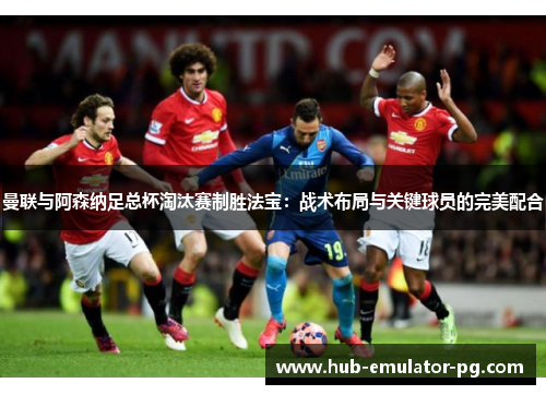 曼联与阿森纳足总杯淘汰赛制胜法宝：战术布局与关键球员的完美配合