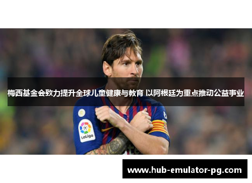 梅西基金会致力提升全球儿童健康与教育 以阿根廷为重点推动公益事业