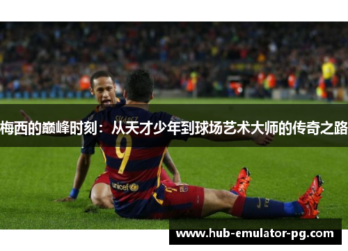 梅西的巅峰时刻：从天才少年到球场艺术大师的传奇之路