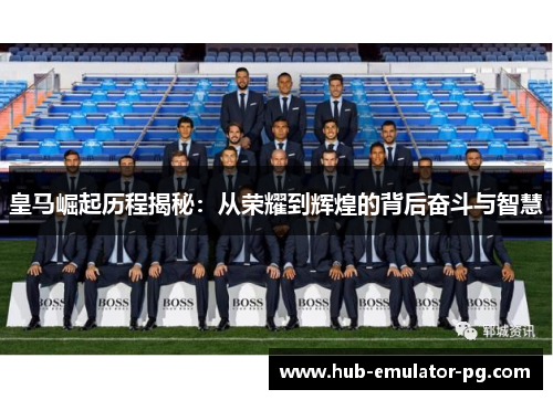 皇马崛起历程揭秘：从荣耀到辉煌的背后奋斗与智慧