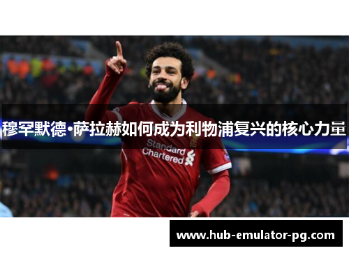 穆罕默德·萨拉赫如何成为利物浦复兴的核心力量 穆罕默德·萨拉赫如何成为利物浦复兴的核心力量
